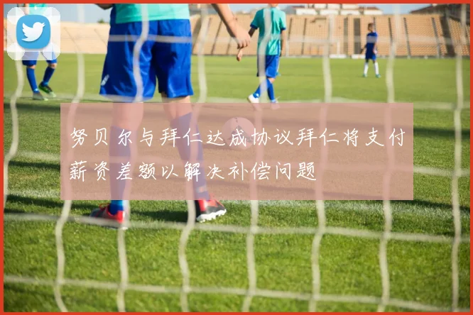 努贝尔与拜仁达成协议拜仁将支付薪资差额以解决补偿问题