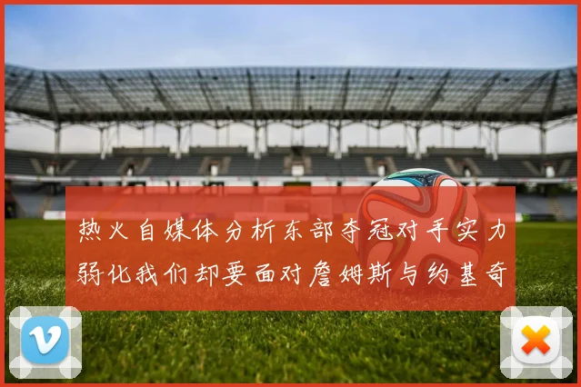 热火自媒体分析东部夺冠对手实力弱化我们却要面对詹姆斯与约基奇的挑战