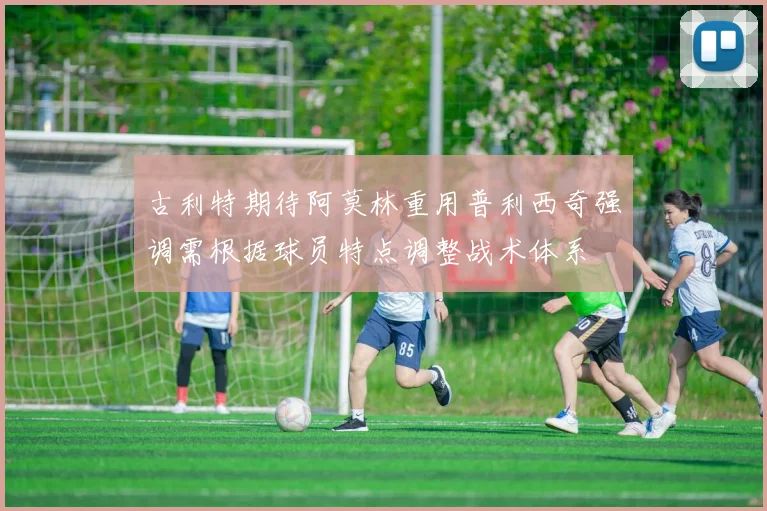 古利特期待阿莫林重用普利西奇强调需根据球员特点调整战术体系