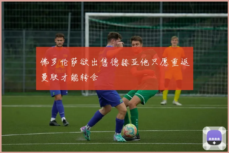 佛罗伦萨欲出售德赫亚他只愿重返曼联才能转会