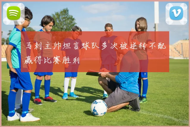 马刺主帅坦言球队多次被逆转不配赢得比赛胜利
