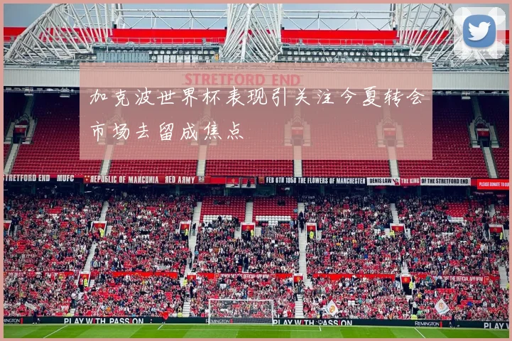 加克波世界杯表现引关注今夏转会市场去留成焦点