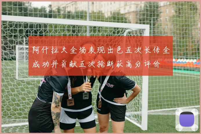 阿什拉夫全场表现出色五次长传全成功并贡献五次抢断获高分评价