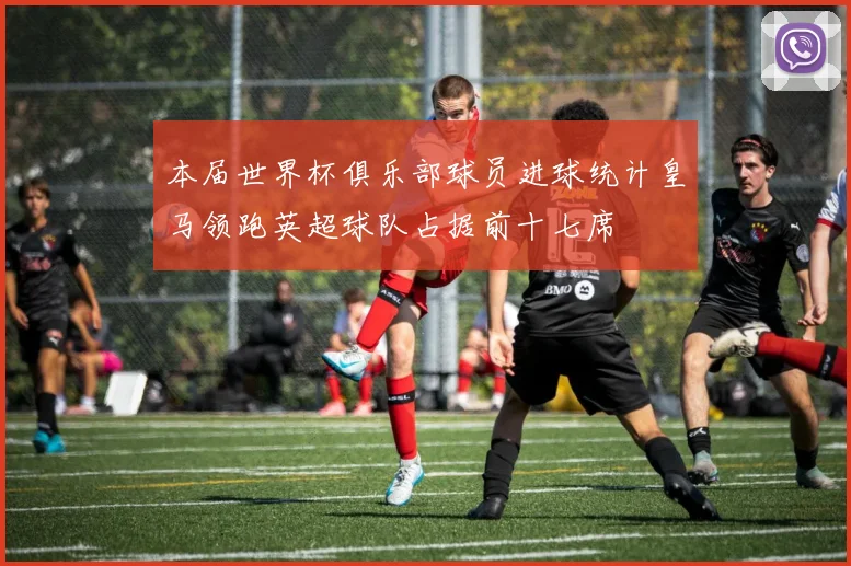 本届世界杯俱乐部球员进球统计皇马领跑英超球队占据前十七席