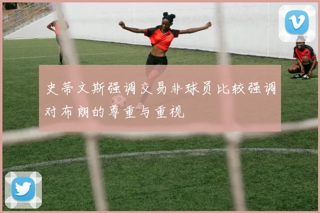 史蒂文斯强调交易非球员比较强调对布朗的尊重与重视