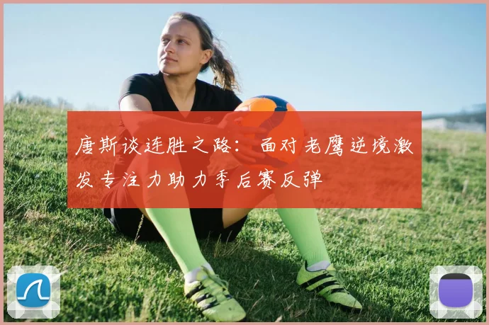 唐斯谈连胜之路:面对老鹰逆境激发专注力助力季后赛反弹