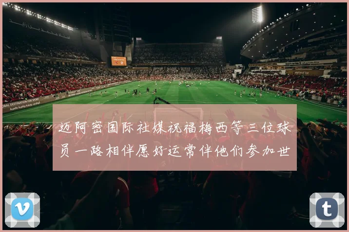迈阿密国际社媒祝福梅西等三位球员一路相伴愿好运常伴他们参加世界杯