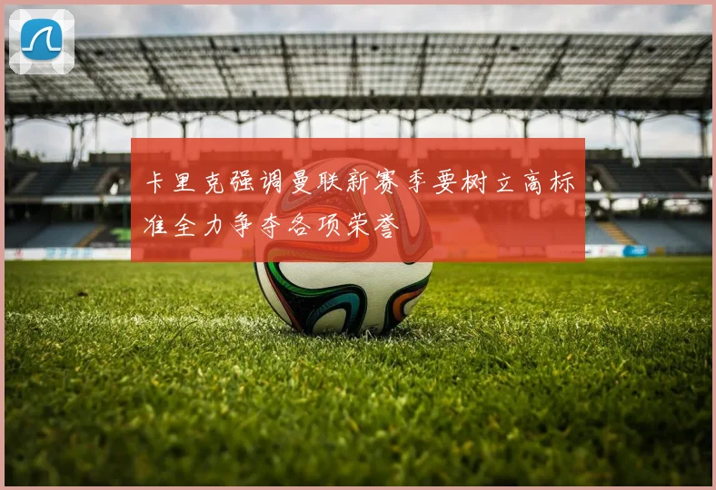 卡里克强调曼联新赛季要树立高标准全力争夺各项荣誉