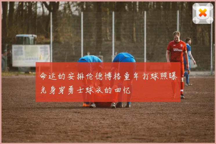 命运的安排伦德博格童年打球照曝光身穿勇士球衣的回忆