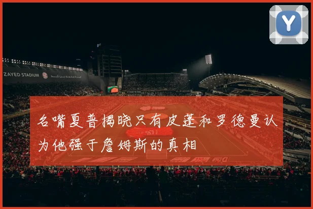 名嘴夏普揭晓只有皮蓬和罗德曼认为他强于詹姆斯的真相