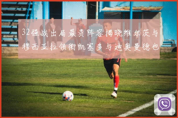 32强战出局最贵阵容揭晓维尔茨与穆西亚拉领衔凯塞多与迪奥曼德也在其中