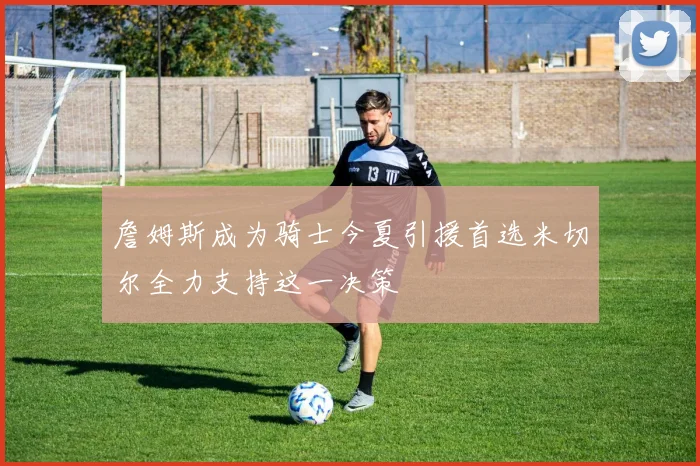 詹姆斯成为骑士今夏引援首选米切尔全力支持这一决策