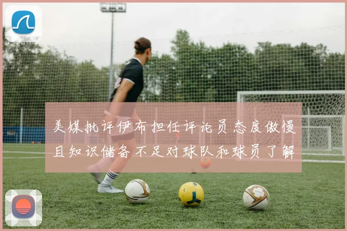 美媒批评伊布担任评论员态度傲慢且知识储备不足对球队和球员了解有限