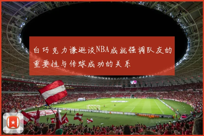 白巧克力谦逊谈NBA成就强调队友的重要性与传球成功的关系