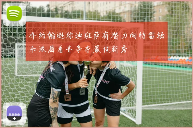 乔约翰逊称迪班萨有潜力向特雷杨和浓眉看齐争夺最佳新秀