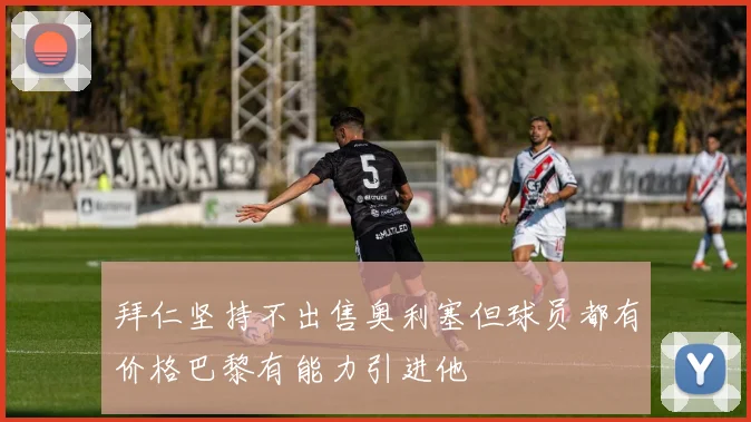 拜仁坚持不出售奥利塞但球员都有价格巴黎有能力引进他