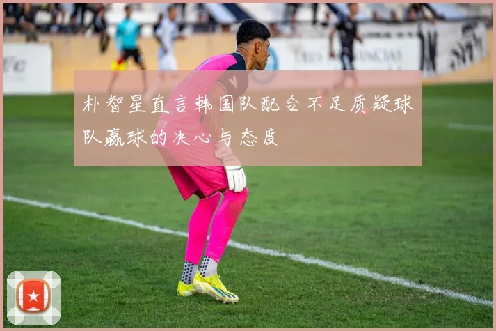朴智星直言韩国队配合不足质疑球队赢球的决心与态度