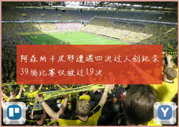 阿森纳卡皮耶遭遇四次过人创纪录39场比赛仅被过19次