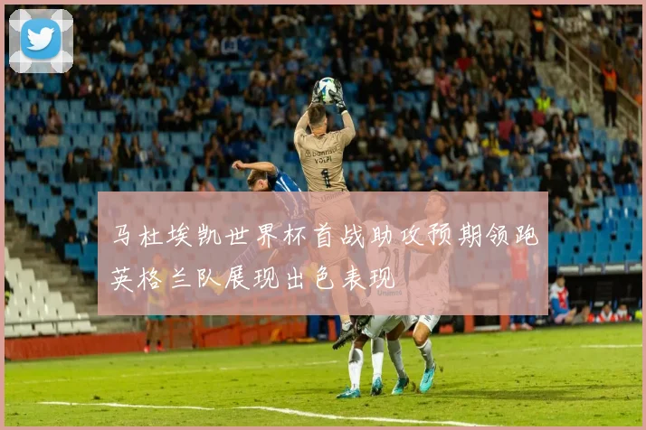 马杜埃凯世界杯首战助攻预期领跑英格兰队展现出色表现